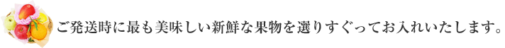 ご発送時に最も美味しい新鮮な果物を選りすぐってお入れいたします。